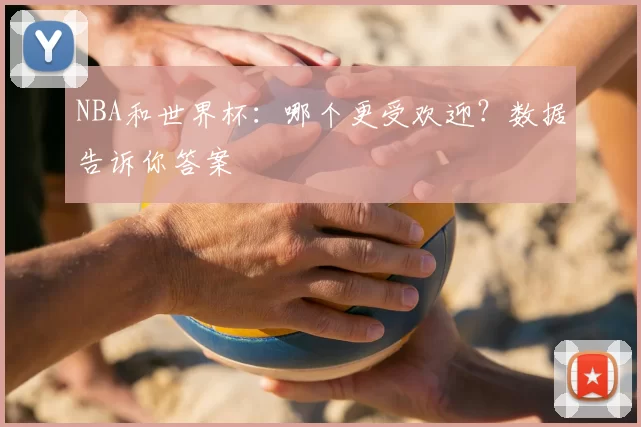 NBA和世界杯：哪个更受欢迎？数据告诉你答案