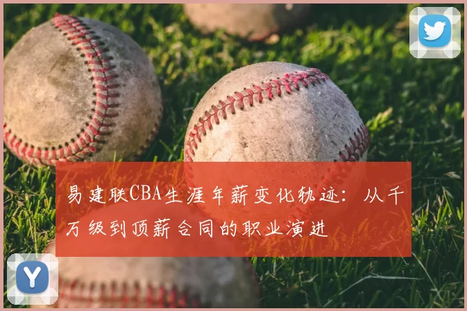 易建联CBA生涯年薪变化轨迹：从千万级到顶薪合同的职业演进