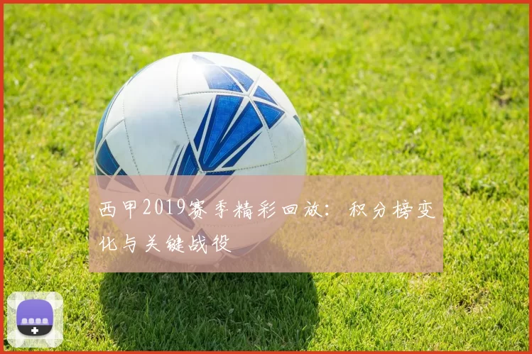 西甲2019赛季精彩回放：积分榜变化与关键战役