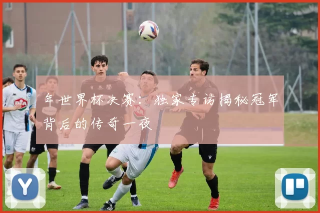 年世界杯决赛：独家专访揭秘冠军背后的传奇一夜
