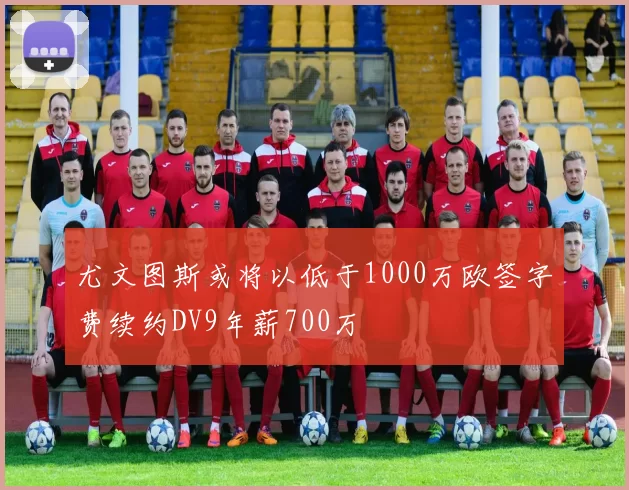 尤文图斯或将以低于1000万欧签字费续约DV9年薪700万