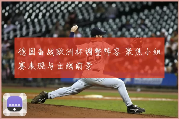 德国备战欧洲杯调整阵容 聚焦小组赛表现与出线前景