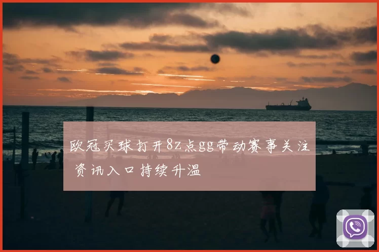 欧冠买球打开8z点gg带动赛事关注 资讯入口持续升温