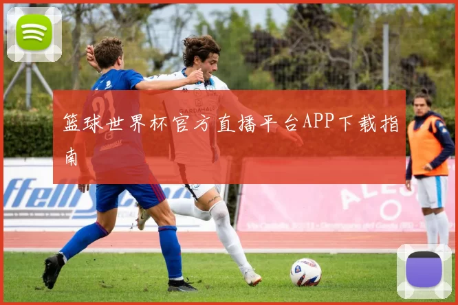 篮球世界杯官方直播平台APP下载指南