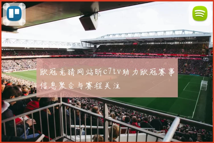 欧冠竞猜网站昕c7tv助力欧冠赛事信息聚合与赛程关注