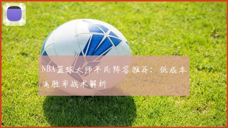 NBA篮球大师平民阵容推荐：低成本高胜率战术解析