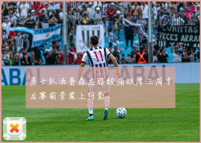 勇士队汤普森左膝酸痛缺席三周季后赛前景蒙上阴影