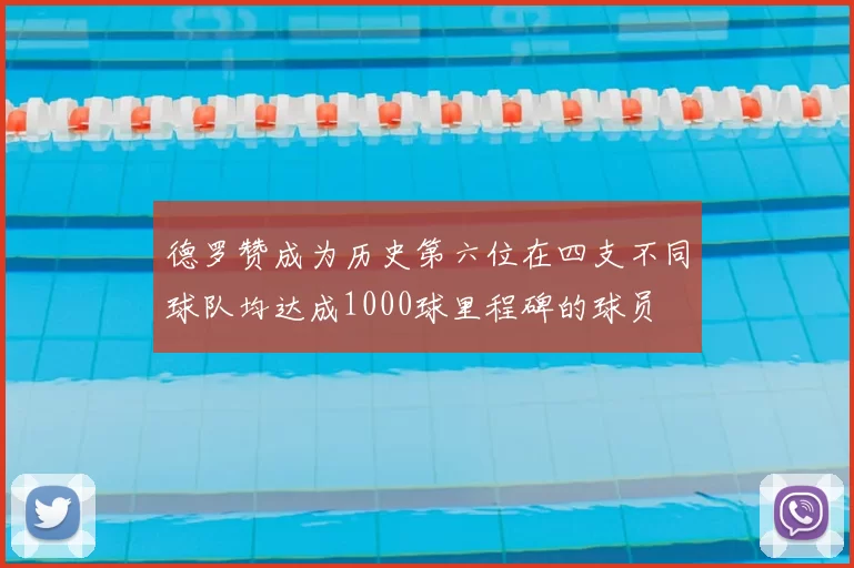 德罗赞成为历史第六位在四支不同球队均达成1000球里程碑的球员