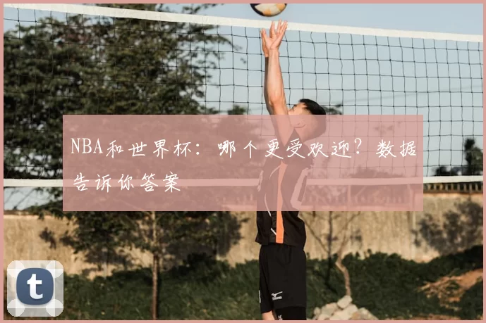 NBA和世界杯：哪个更受欢迎？数据告诉你答案