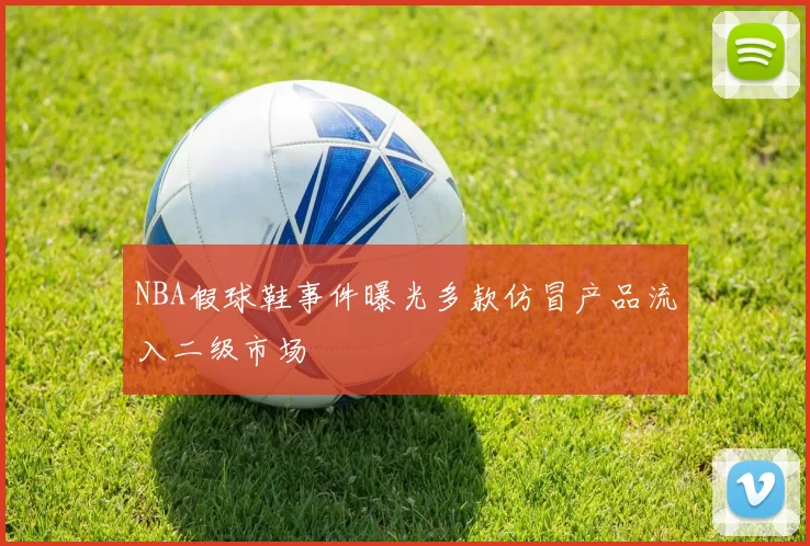 NBA假球鞋事件曝光多款仿冒产品流入二级市场