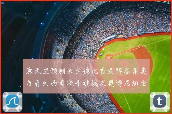 意天空预测米兰德比首发阵容莱奥与普利西奇联手迎战皮奥博尼组合