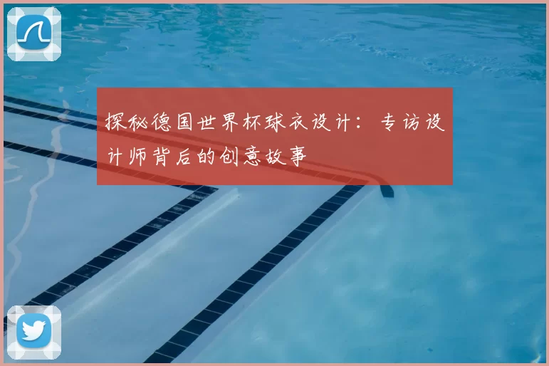 探秘德国世界杯球衣设计:专访设计师背后的创意故事