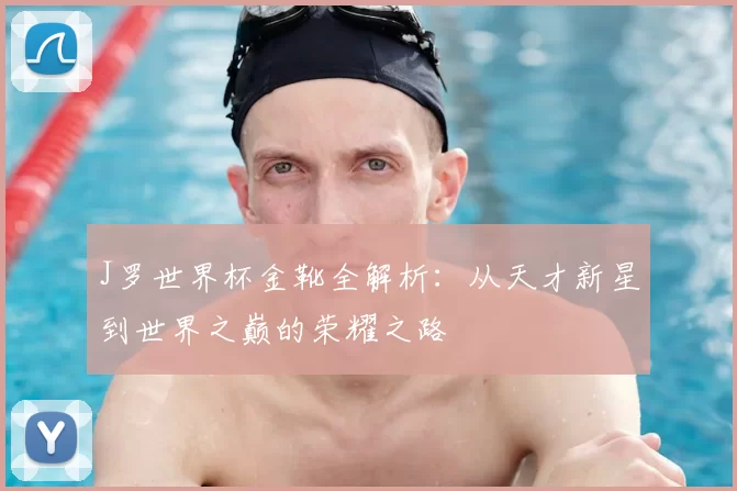 J罗世界杯金靴全解析：从天才新星到世界之巅的荣耀之路