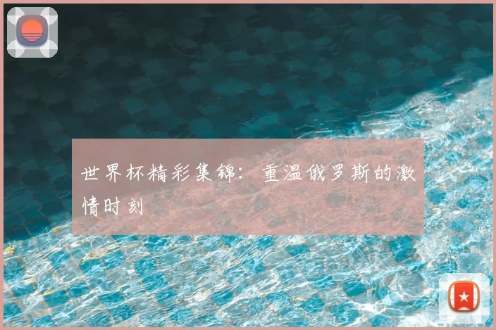 世界杯精彩集锦：重温俄罗斯的激情时刻
