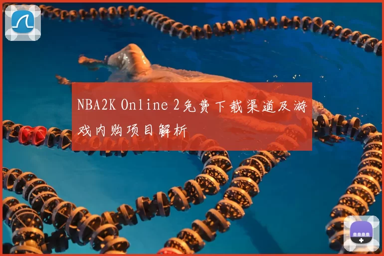 NBA2K Online 2免费下载渠道及游戏内购项目解析