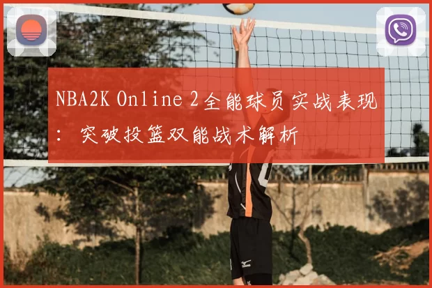 NBA2K Online 2全能球员实战表现：突破投篮双能战术解析