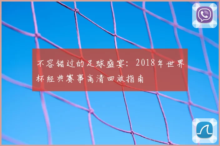 不容错过的足球盛宴：2018年世界杯经典赛事高清回放指南