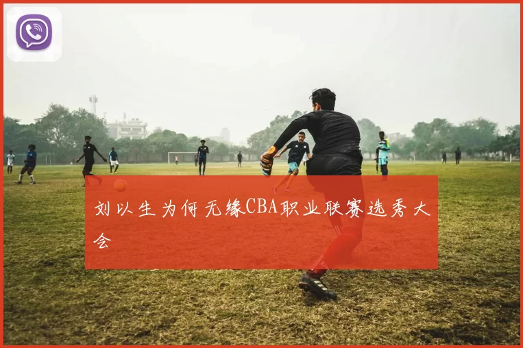 刘以生为何无缘CBA职业联赛选秀大会