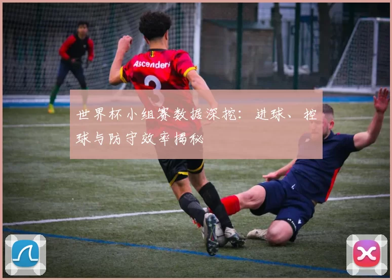 世界杯小组赛数据深挖：进球、控球与防守效率揭秘