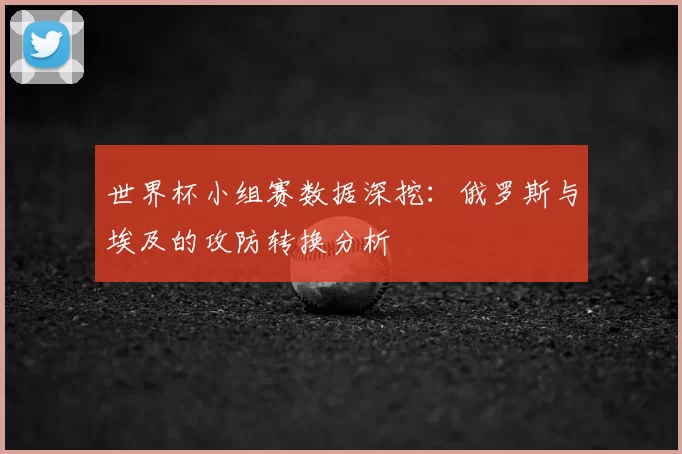 世界杯小组赛数据深挖:俄罗斯与埃及的攻防转换分析