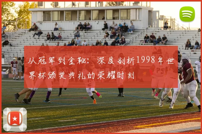 从冠军到金靴：深度剖析1998年世界杯颁奖典礼的荣耀时刻