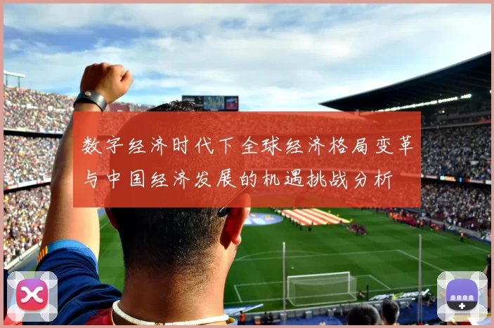 数字经济时代下全球经济格局变革与中国经济发展的机遇挑战分析