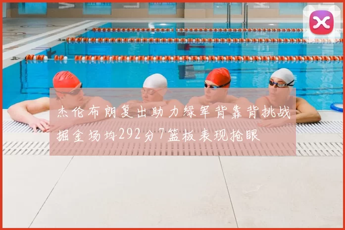 杰伦布朗复出助力绿军背靠背挑战掘金场均292分7篮板表现抢眼