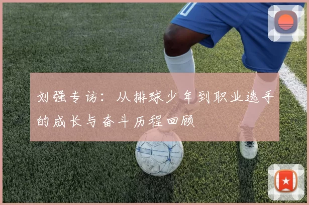 刘强专访：从排球少年到职业选手的成长与奋斗历程回顾