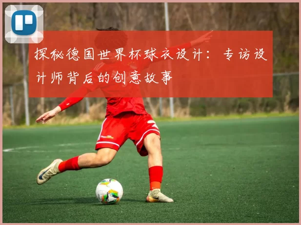 探秘德国世界杯球衣设计：专访设计师背后的创意故事