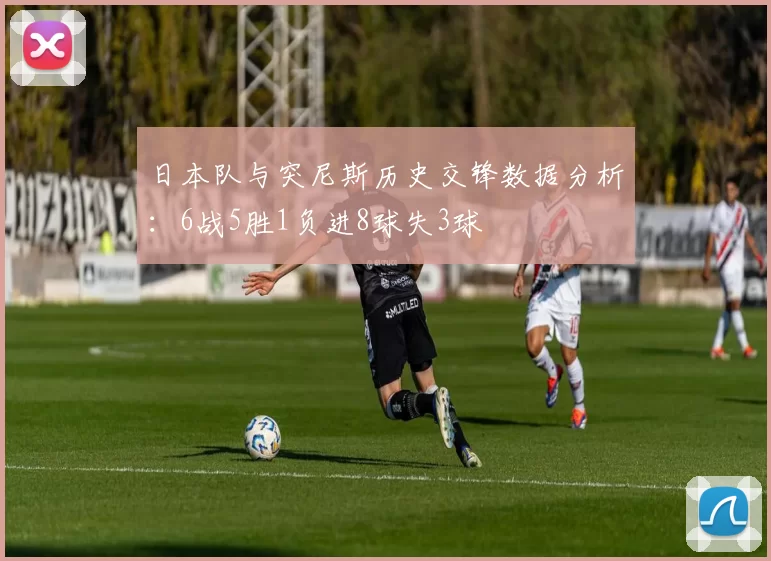 日本队与突尼斯历史交锋数据分析：6战5胜1负进8球失3球