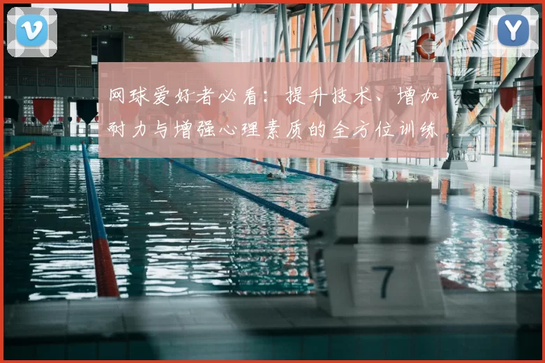 网球爱好者必看：提升技术、增加耐力与增强心理素质的全方位训练指南