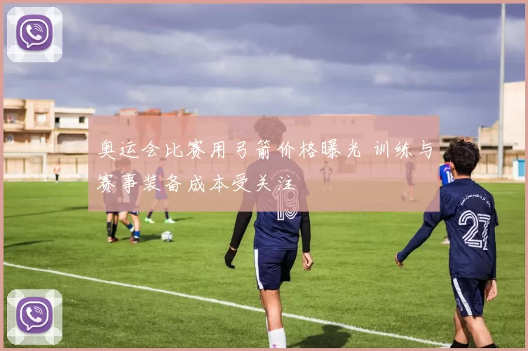 奥运会比赛用弓箭价格曝光 训练与赛事装备成本受关注
