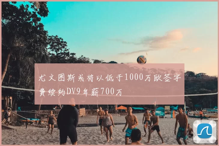 尤文图斯或将以低于1000万欧签字费续约DV9年薪700万