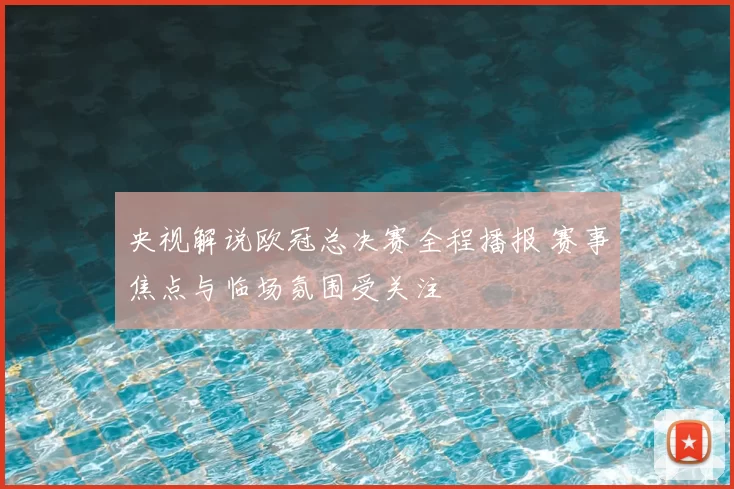 央视解说欧冠总决赛全程播报 赛事焦点与临场氛围受关注