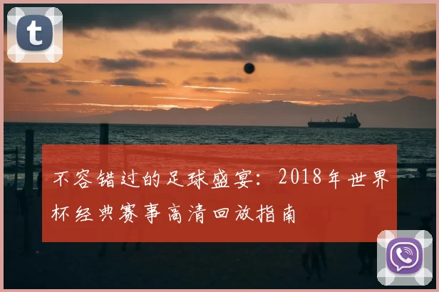 不容错过的足球盛宴：2018年世界杯经典赛事高清回放指南