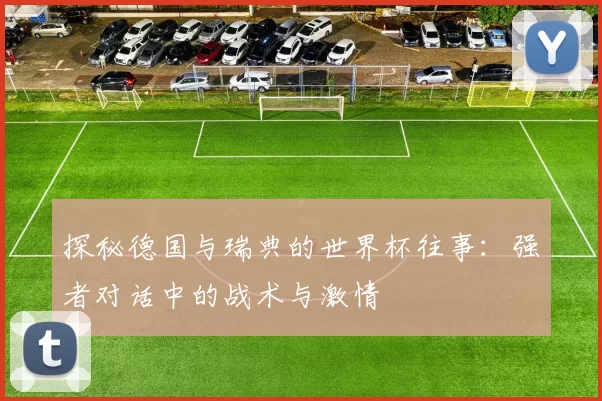 探秘德国与瑞典的世界杯往事：强者对话中的战术与激情