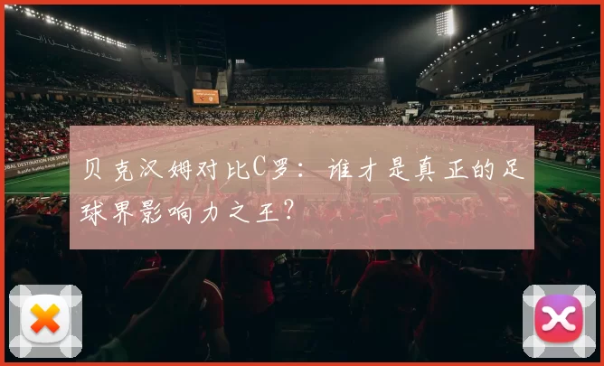 贝克汉姆对比C罗：谁才是真正的足球界影响力之王？