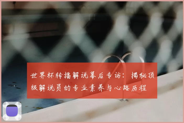 世界杯转播解说幕后专访：揭秘顶级解说员的专业素养与心路历程