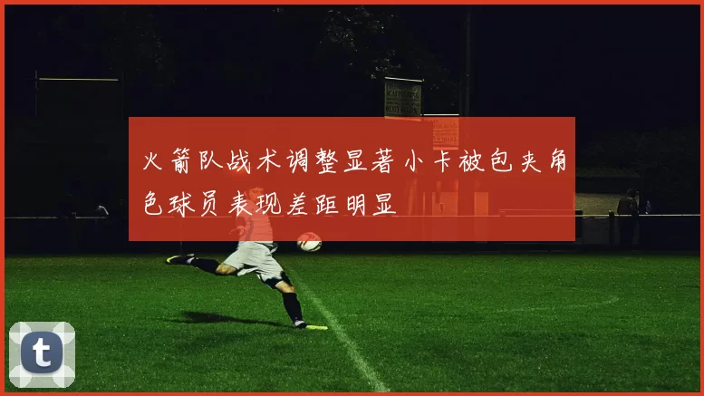 火箭队战术调整显著小卡被包夹角色球员表现差距明显