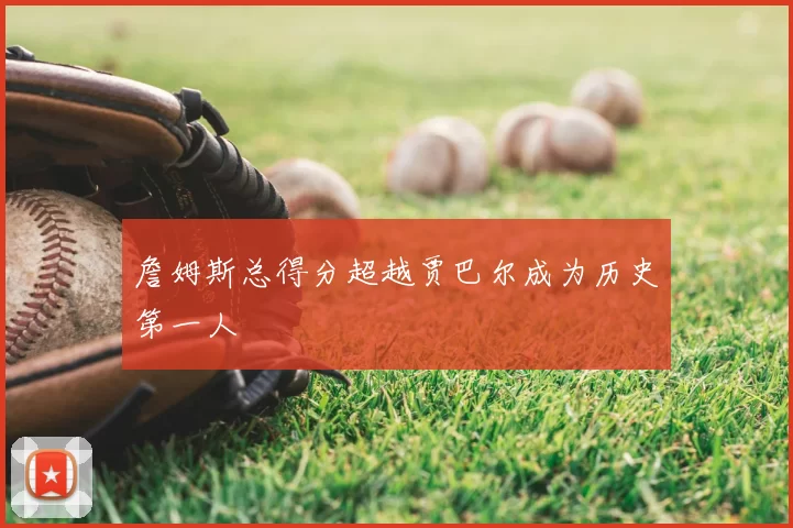 詹姆斯总得分超越贾巴尔成为历史第一人