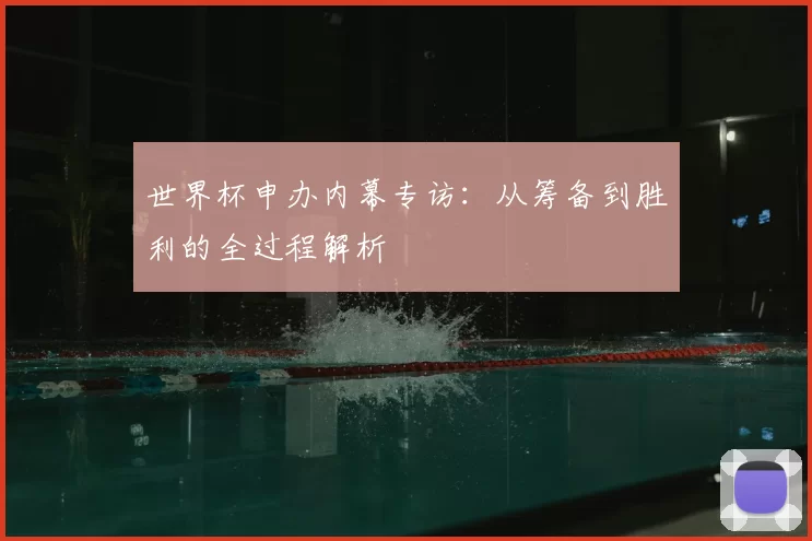 世界杯申办内幕专访：从筹备到胜利的全过程解析
