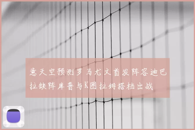 意天空预测罗马尤文首发阵容迪巴拉缺阵库普与K图拉姆搭档出战