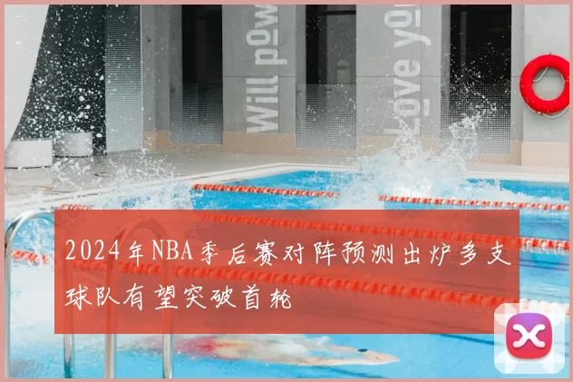 2024年NBA季后赛对阵预测出炉多支球队有望突破首轮