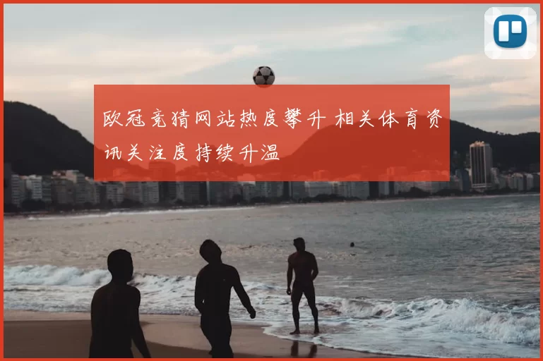 欧冠竞猜网站热度攀升 相关体育资讯关注度持续升温