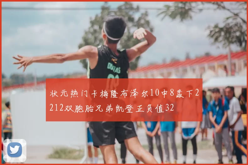 状元热门卡梅隆布泽尔10中8轰下2212双胞胎兄弟凯登正负值32