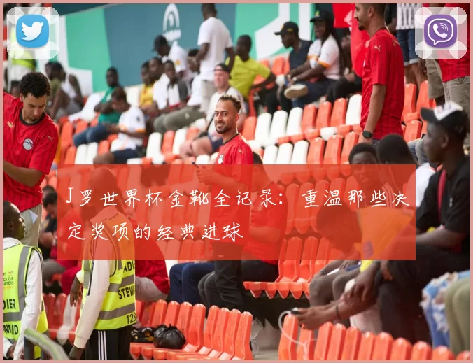 J罗世界杯金靴全记录：重温那些决定奖项的经典进球