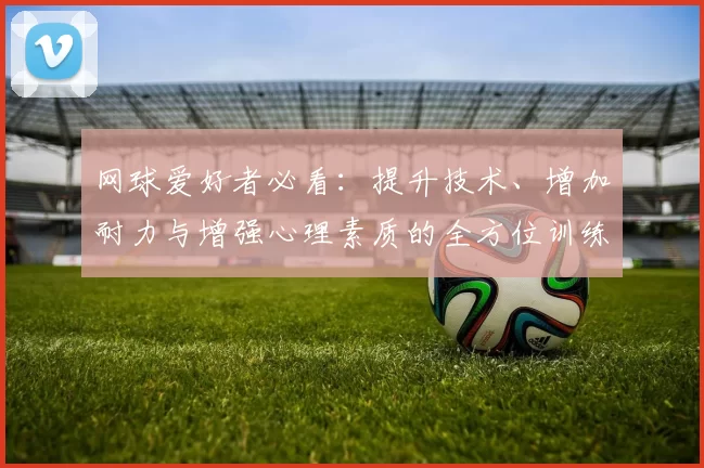 网球爱好者必看：提升技术、增加耐力与增强心理素质的全方位训练指南