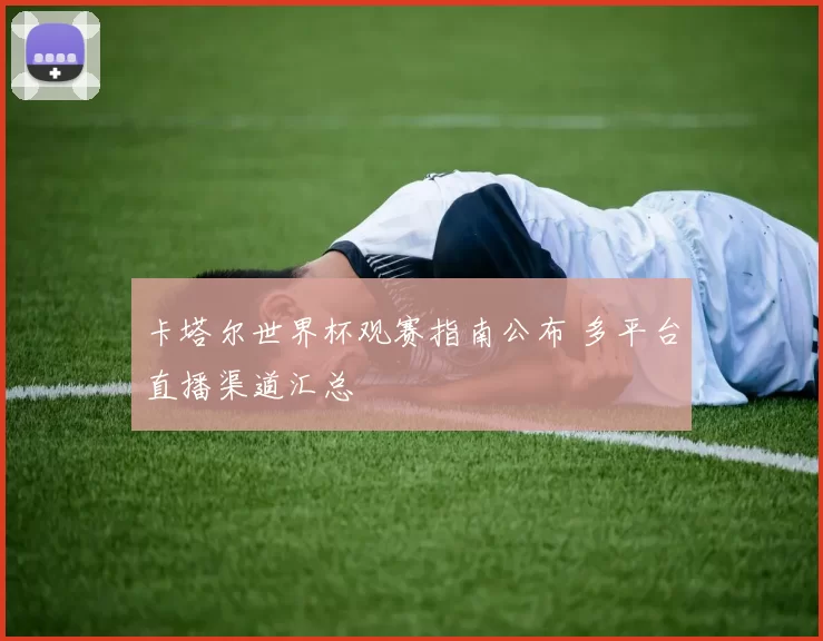 卡塔尔世界杯观赛指南公布 多平台直播渠道汇总