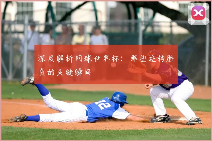 深度解析网球世界杯：那些逆转胜负的关键瞬间