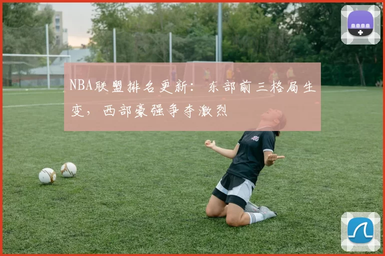 NBA联盟排名更新：东部前三格局生变，西部豪强争夺激烈